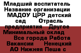 Младший воспитатель › Название организации ­ МАДОУ ЦРР детский сад №2 › Отрасль предприятия ­ Другое › Минимальный оклад ­ 8 000 - Все города Работа » Вакансии   . Ненецкий АО,Нижняя Пеша с.